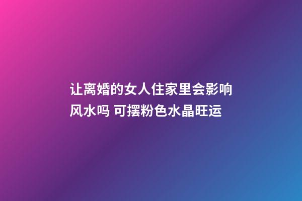 让离婚的女人住家里会影响风水吗 可摆粉色水晶旺运